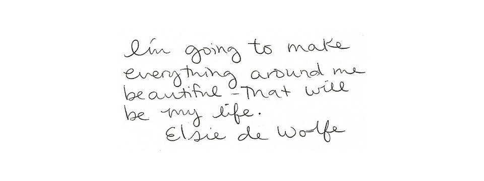 I'm going to make everything around me beautiful - that will be my life. - Elsie De Wolfe
